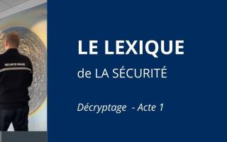 Le secteur de la sécurité privée est un univers à part entière, avec ses missions, ses enjeux… et son vocabulaire bien spécifique