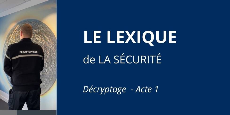 Le secteur de la sécurité privée est un univers à part entière, avec ses missions, ses enjeux… et son vocabulaire bien spécifique